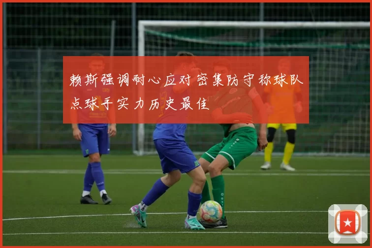 赖斯强调耐心应对密集防守称球队点球手实力历史最佳