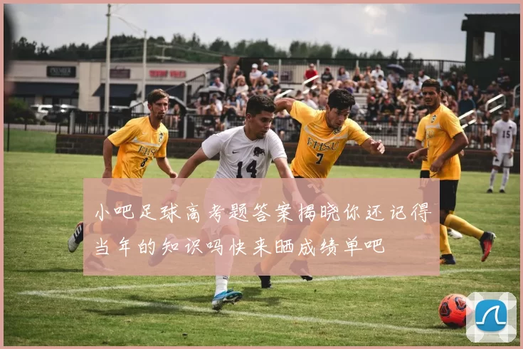 小吧足球高考题答案揭晓你还记得当年的知识吗快来晒成绩单吧